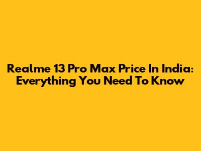 Realme 13 Pro Max Price In India: Everything You Need To Know