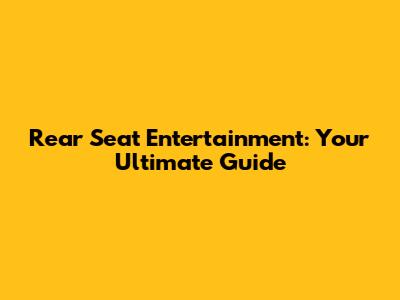 Rear Seat Entertainment: Your Ultimate Guide