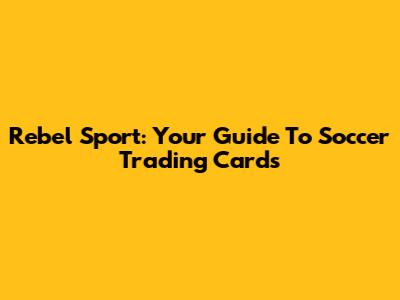 Rebel Sport: Your Guide To Soccer Trading Cards