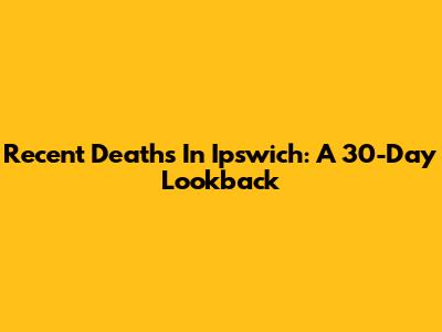 Recent Deaths In Ipswich: A 30-Day Lookback