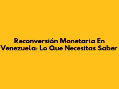 Reconversión Monetaria En Venezuela: Lo Que Necesitas Saber