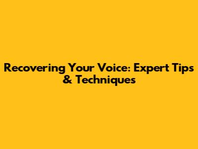 Recovering Your Voice: Expert Tips & Techniques