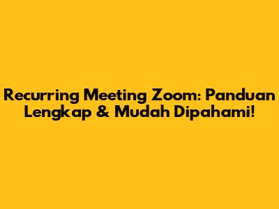 Recurring Meeting Zoom: Panduan Lengkap & Mudah Dipahami!