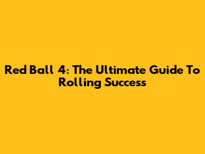 Red Ball 4: The Ultimate Guide To Rolling Success