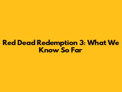 Red Dead Redemption 3: What We Know So Far