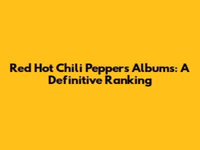 Red Hot Chili Peppers Albums: A Definitive Ranking