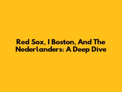 Red Sox, I Boston, And The Nederlanders: A Deep Dive