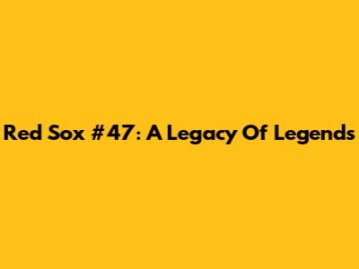 Red Sox #47: A Legacy Of Legends
