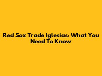 Red Sox Trade Iglesias: What You Need To Know