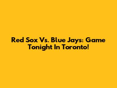 Red Sox Vs. Blue Jays: Game Tonight In Toronto!