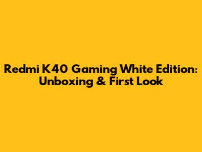 Redmi K40 Gaming White Edition: Unboxing & First Look