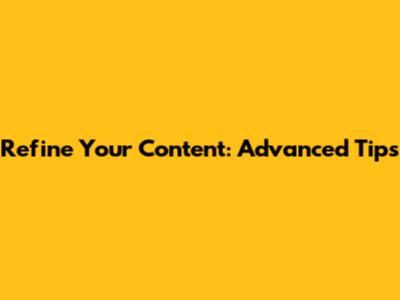 Refine Your Content: Advanced Tips