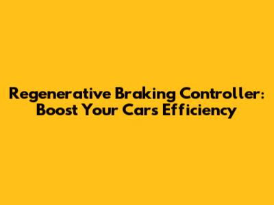 Regenerative Braking Controller: Boost Your Car's Efficiency