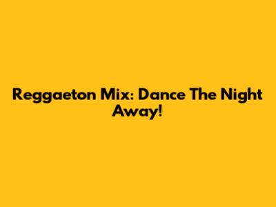 Reggaeton Mix: Dance The Night Away!