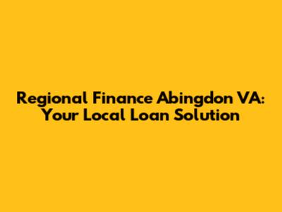 Regional Finance Abingdon VA: Your Local Loan Solution