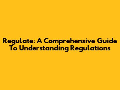 Regulate: A Comprehensive Guide To Understanding Regulations