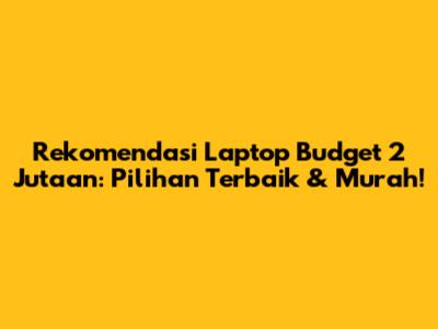 Rekomendasi Laptop Budget 2 Jutaan: Pilihan Terbaik & Murah!