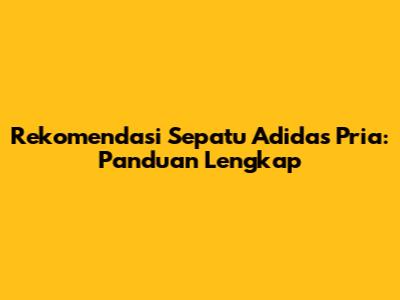 Rekomendasi Sepatu Adidas Pria: Panduan Lengkap