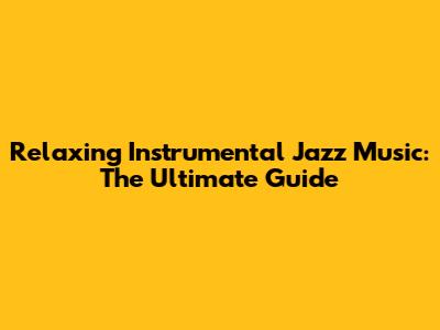 Relaxing Instrumental Jazz Music: The Ultimate Guide