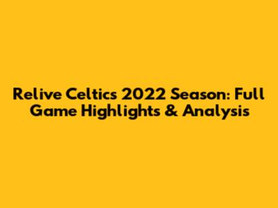 Relive Celtics' 2022 Season: Full Game Highlights & Analysis