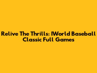 Relive The Thrills: IWorld Baseball Classic Full Games