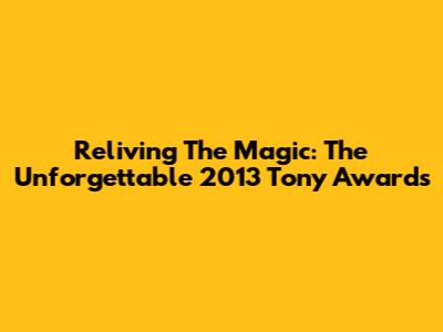 Reliving The Magic: The Unforgettable 2013 Tony Awards