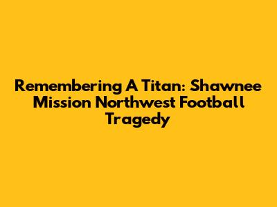 Remembering A Titan: Shawnee Mission Northwest Football Tragedy