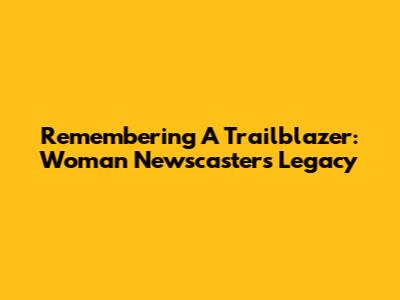Remembering A Trailblazer: Woman Newscaster's Legacy