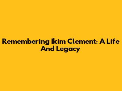 Remembering Ikim Clement: A Life And Legacy