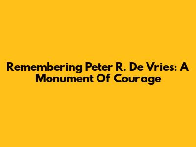 Remembering Peter R. De Vries: A Monument Of Courage