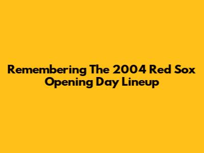 Remembering The 2004 Red Sox Opening Day Lineup