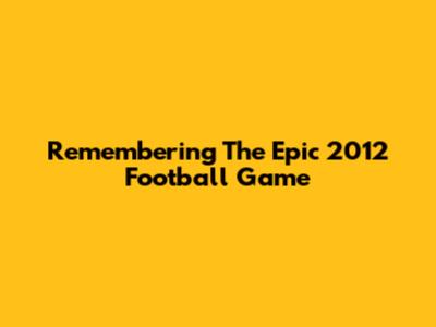 Remembering The Epic 2012 Football Game