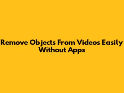 Remove Objects From Videos Easily Without Apps