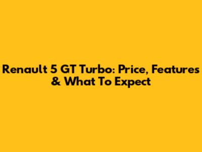 Renault 5 GT Turbo: Price, Features & What To Expect