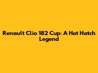 Renault Clio 182 Cup: A Hot Hatch Legend