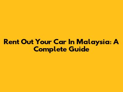 Rent Out Your Car In Malaysia: A Complete Guide