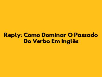 Reply: Como Dominar O Passado Do Verbo Em Inglês