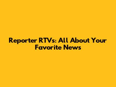 Reporter RTVs: All About Your Favorite News