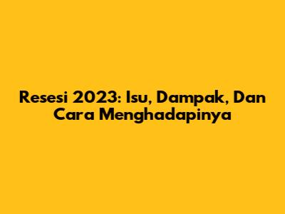 Resesi 2023: Isu, Dampak, Dan Cara Menghadapinya