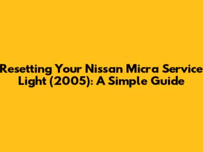 Resetting Your Nissan Micra Service Light (2005): A Simple Guide