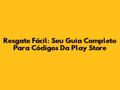 Resgate Fácil: Seu Guia Completo Para Códigos Da Play Store