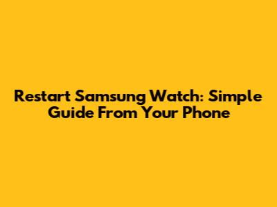 Restart Samsung Watch: Simple Guide From Your Phone