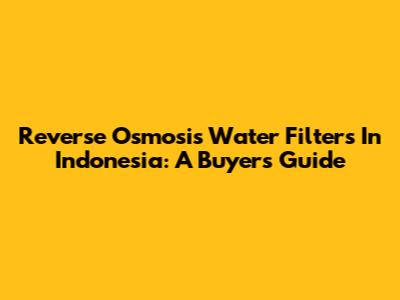Reverse Osmosis Water Filters In Indonesia: A Buyer's Guide