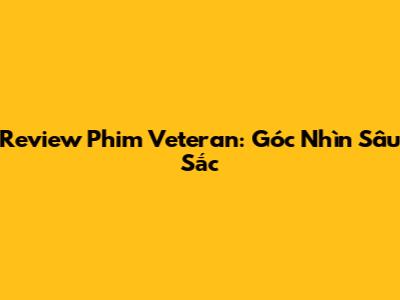 Review Phim Veteran: Góc Nhìn Sâu Sắc