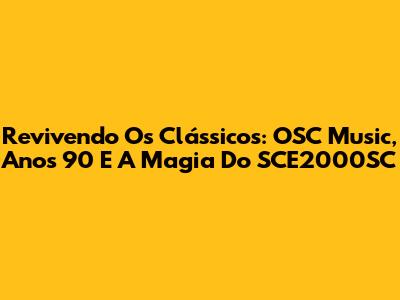 Revivendo Os Clássicos: OSC Music, Anos 90 E A Magia Do SCE2000SC