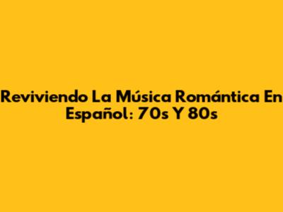 Reviviendo La Música Romántica En Español: 70s Y 80s