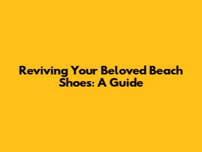 Reviving Your Beloved Beach Shoes: A Guide