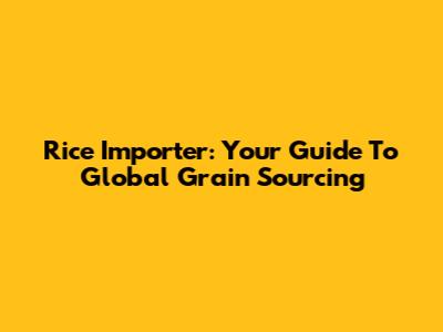 Rice Importer: Your Guide To Global Grain Sourcing