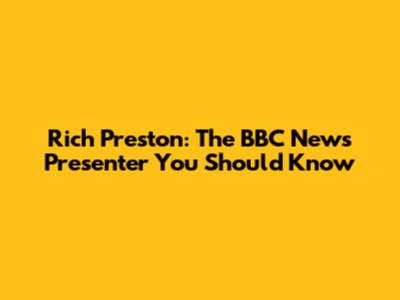 Rich Preston: The BBC News Presenter You Should Know