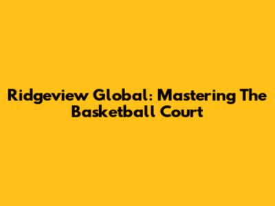 Ridgeview Global: Mastering The Basketball Court